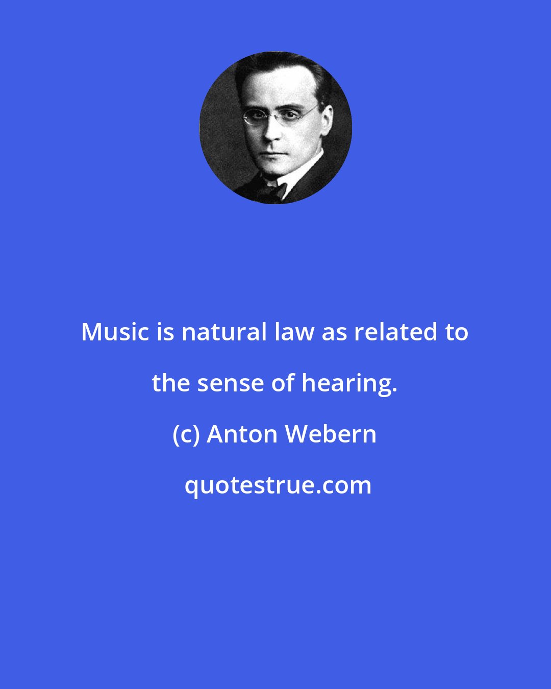 Anton Webern: Music is natural law as related to the sense of hearing.