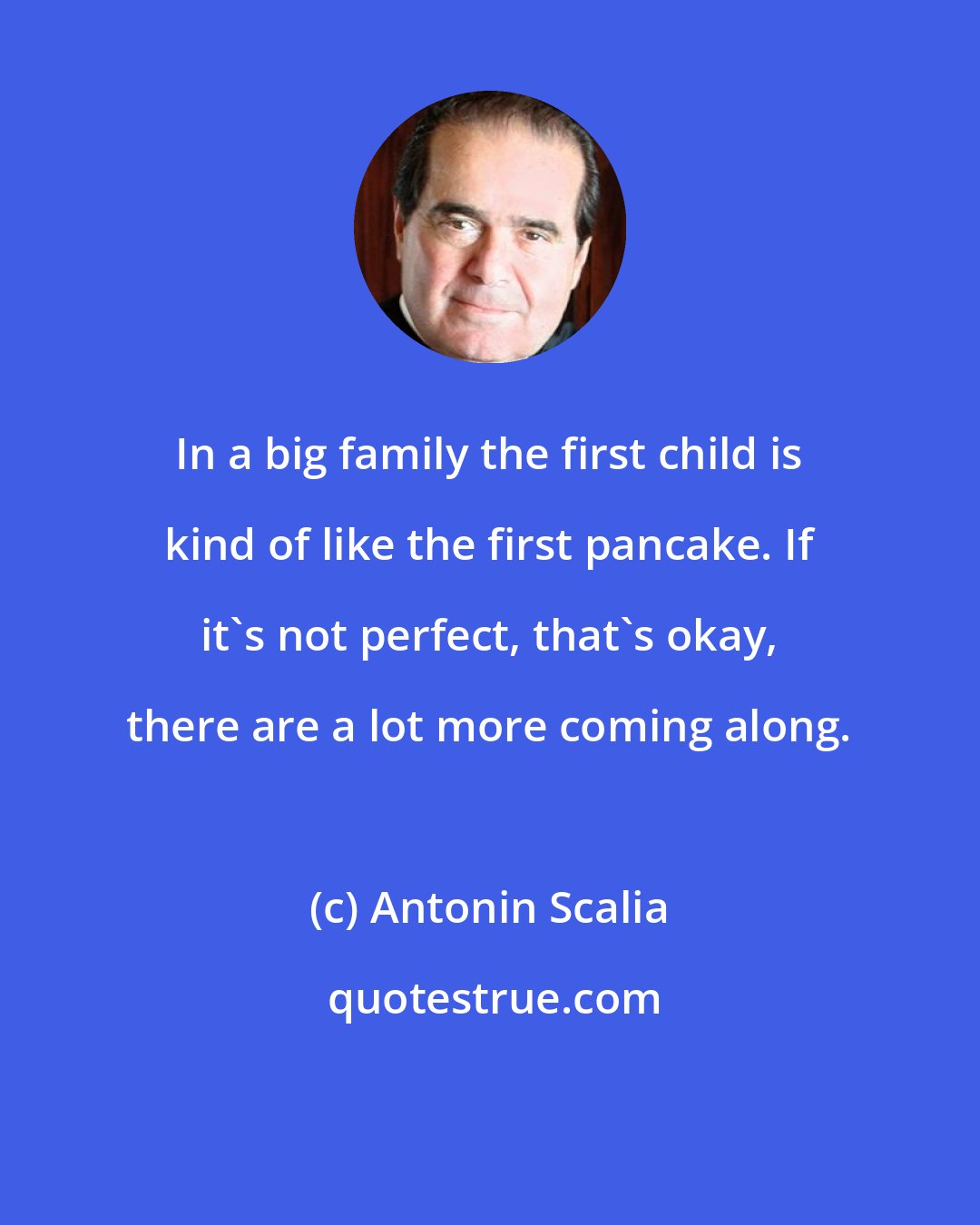 Antonin Scalia: In a big family the first child is kind of like the first pancake. If it's not perfect, that's okay, there are a lot more coming along.