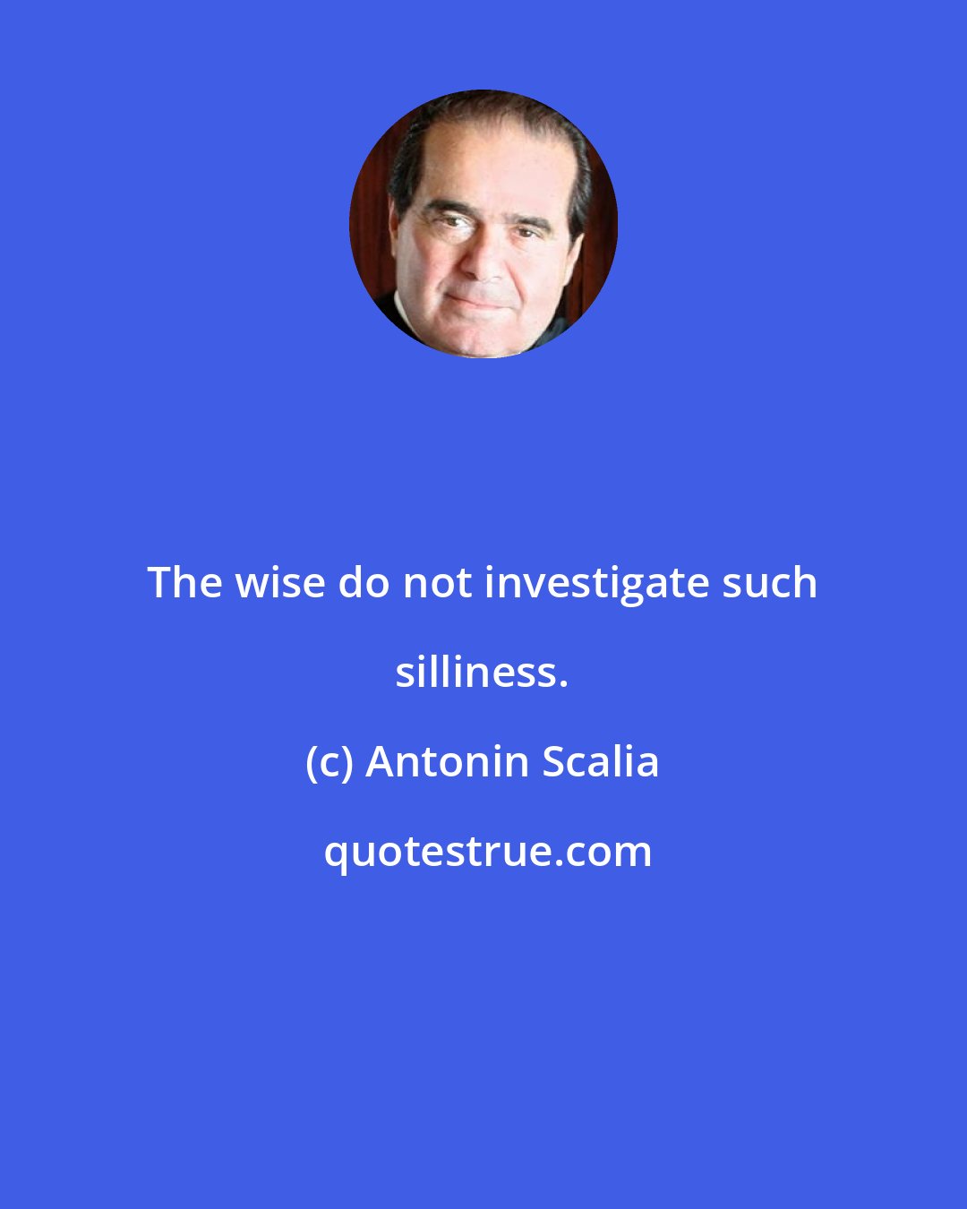 Antonin Scalia: The wise do not investigate such silliness.