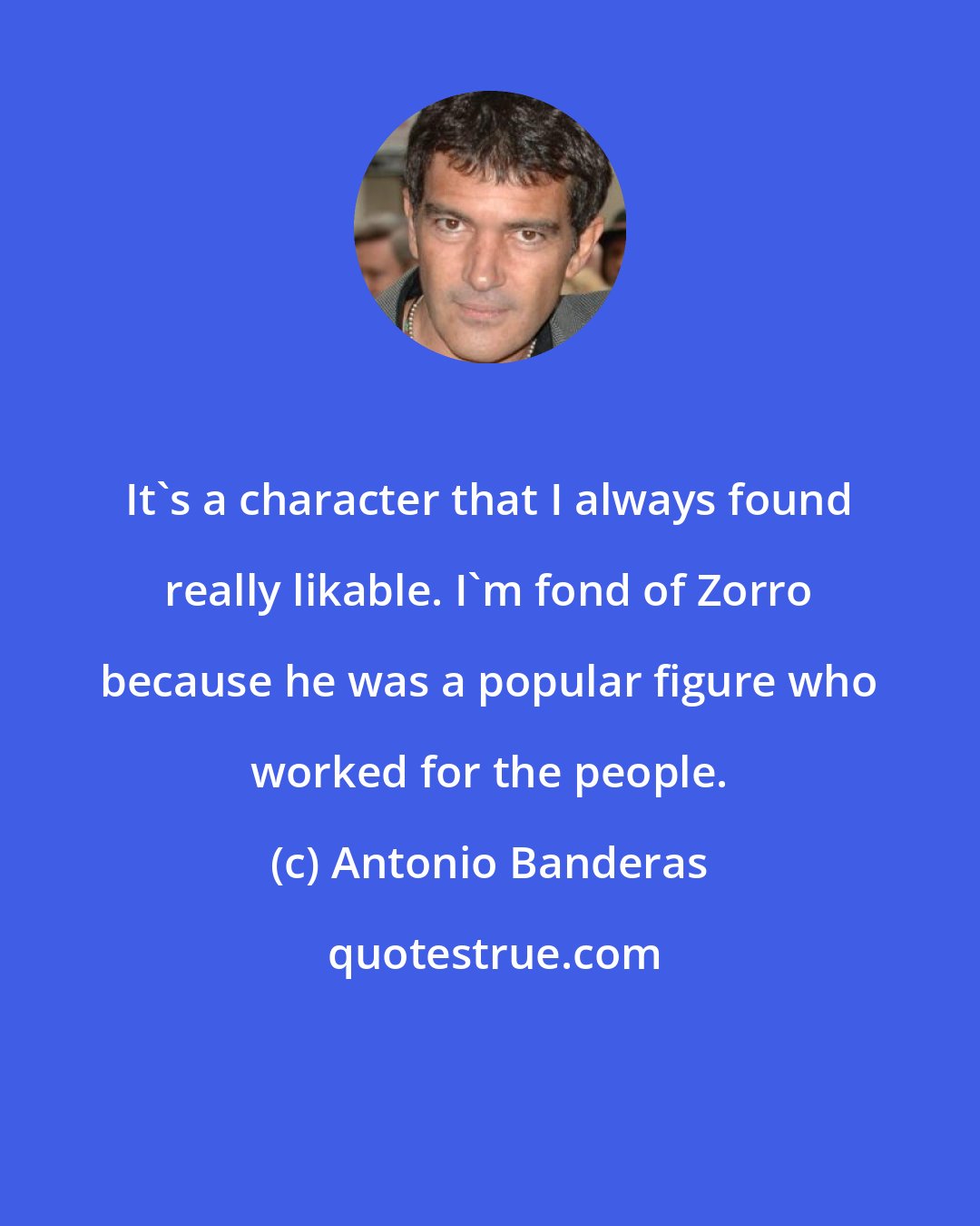 Antonio Banderas: It's a character that I always found really likable. I'm fond of Zorro because he was a popular figure who worked for the people.