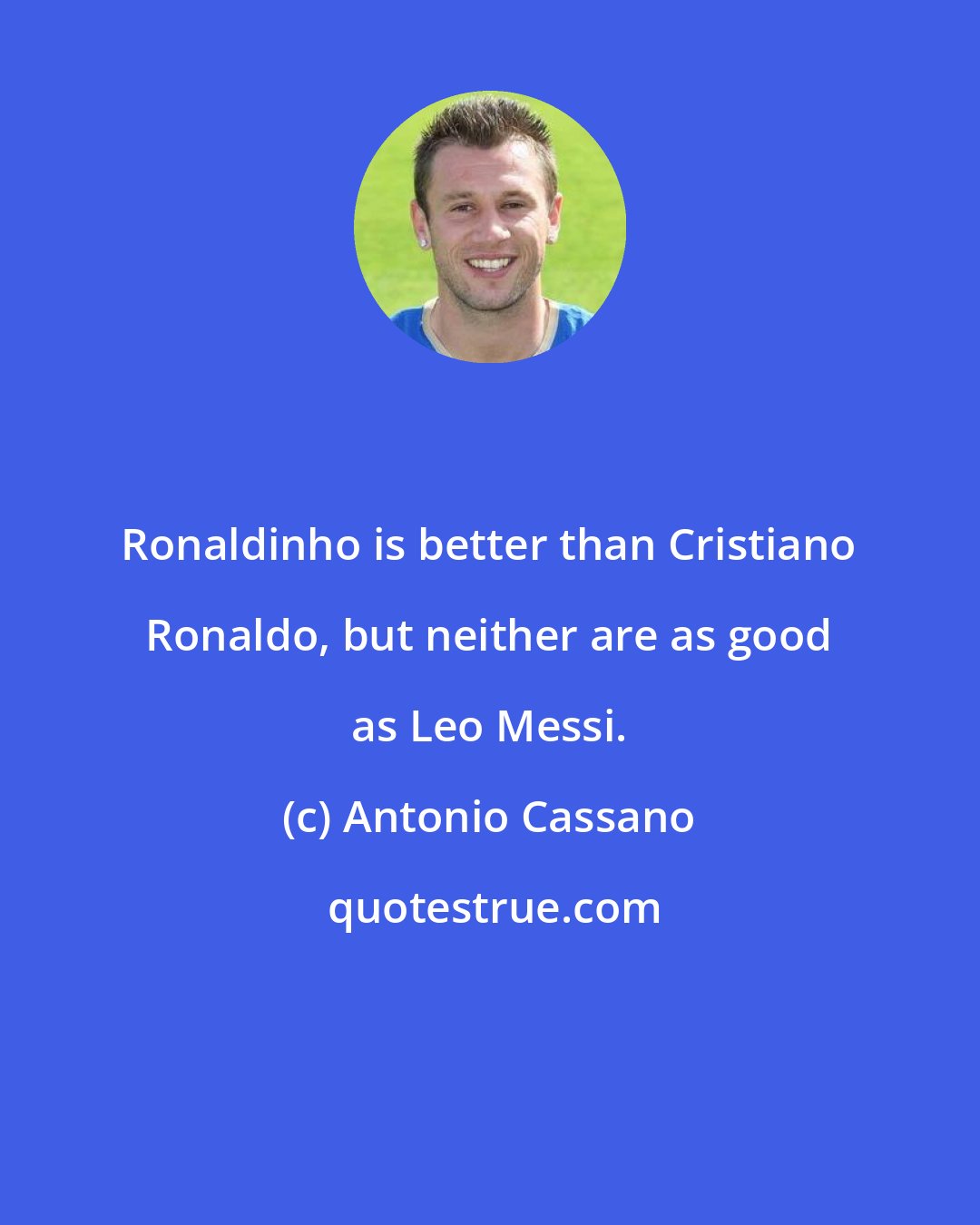 Antonio Cassano: Ronaldinho is better than Cristiano Ronaldo, but neither are as good as Leo Messi.