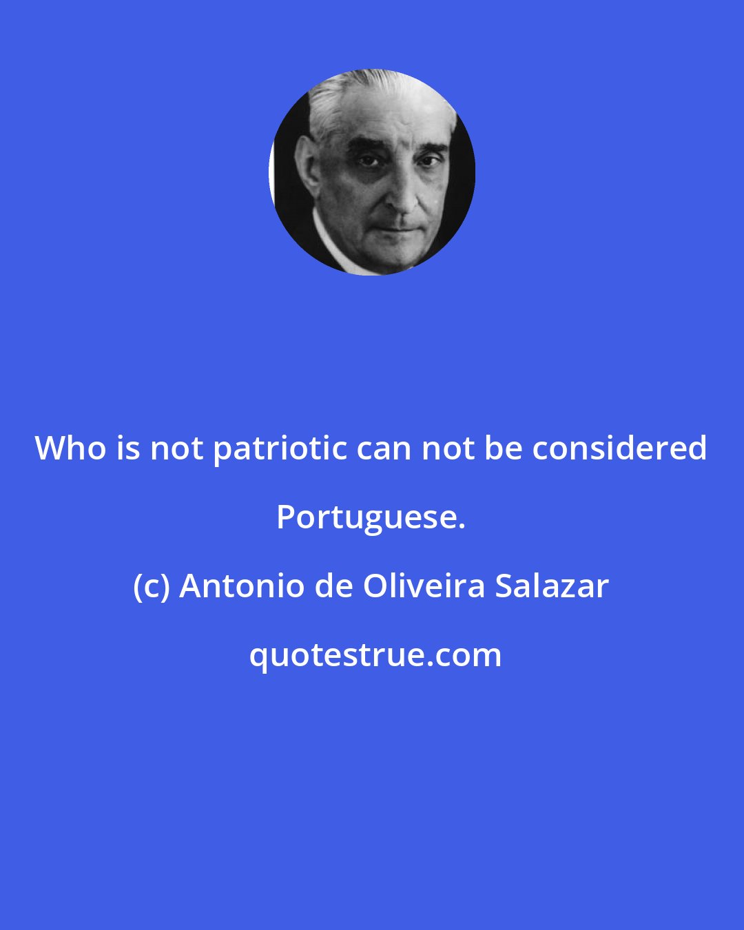 Antonio de Oliveira Salazar: Who is not patriotic can not be considered Portuguese.