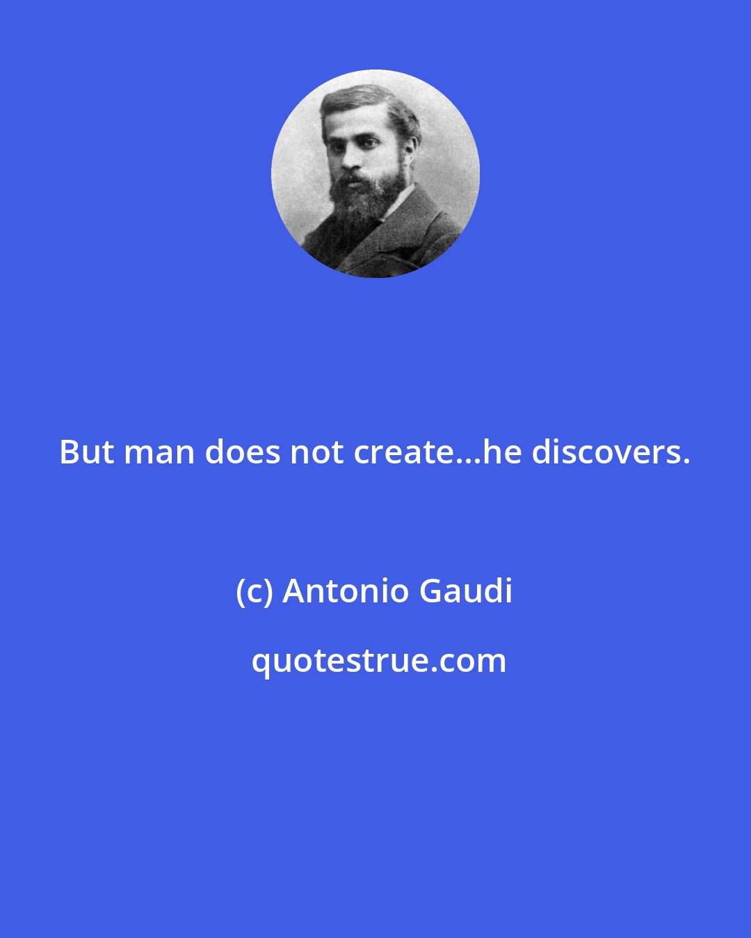 Antonio Gaudi: But man does not create...he discovers.