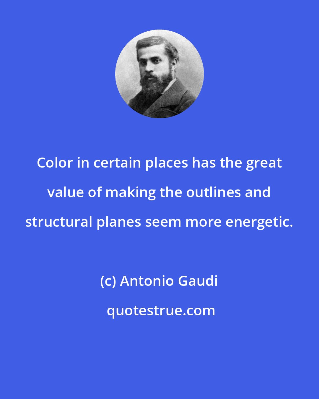Antonio Gaudi: Color in certain places has the great value of making the outlines and structural planes seem more energetic.