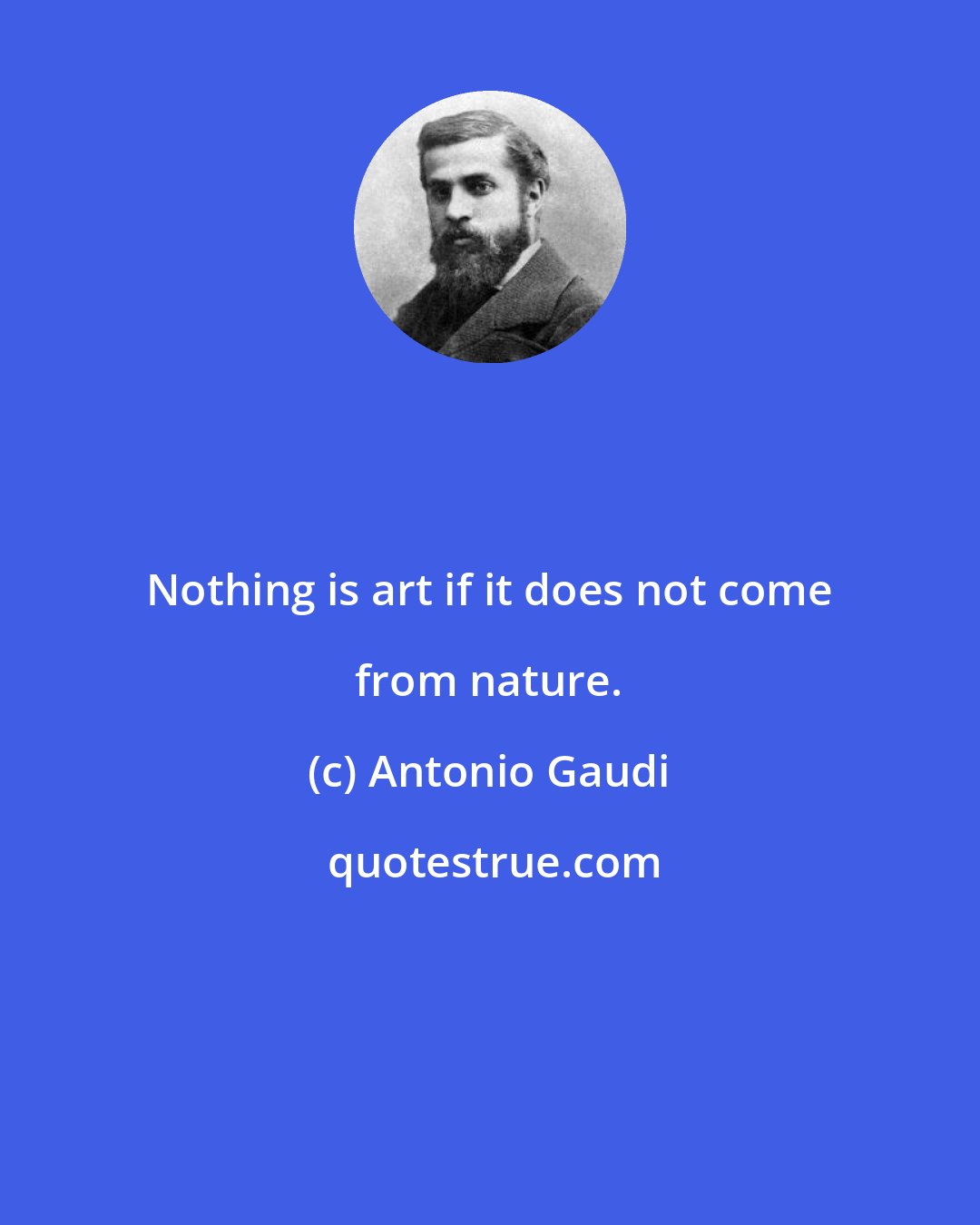 Antonio Gaudi: Nothing is art if it does not come from nature.