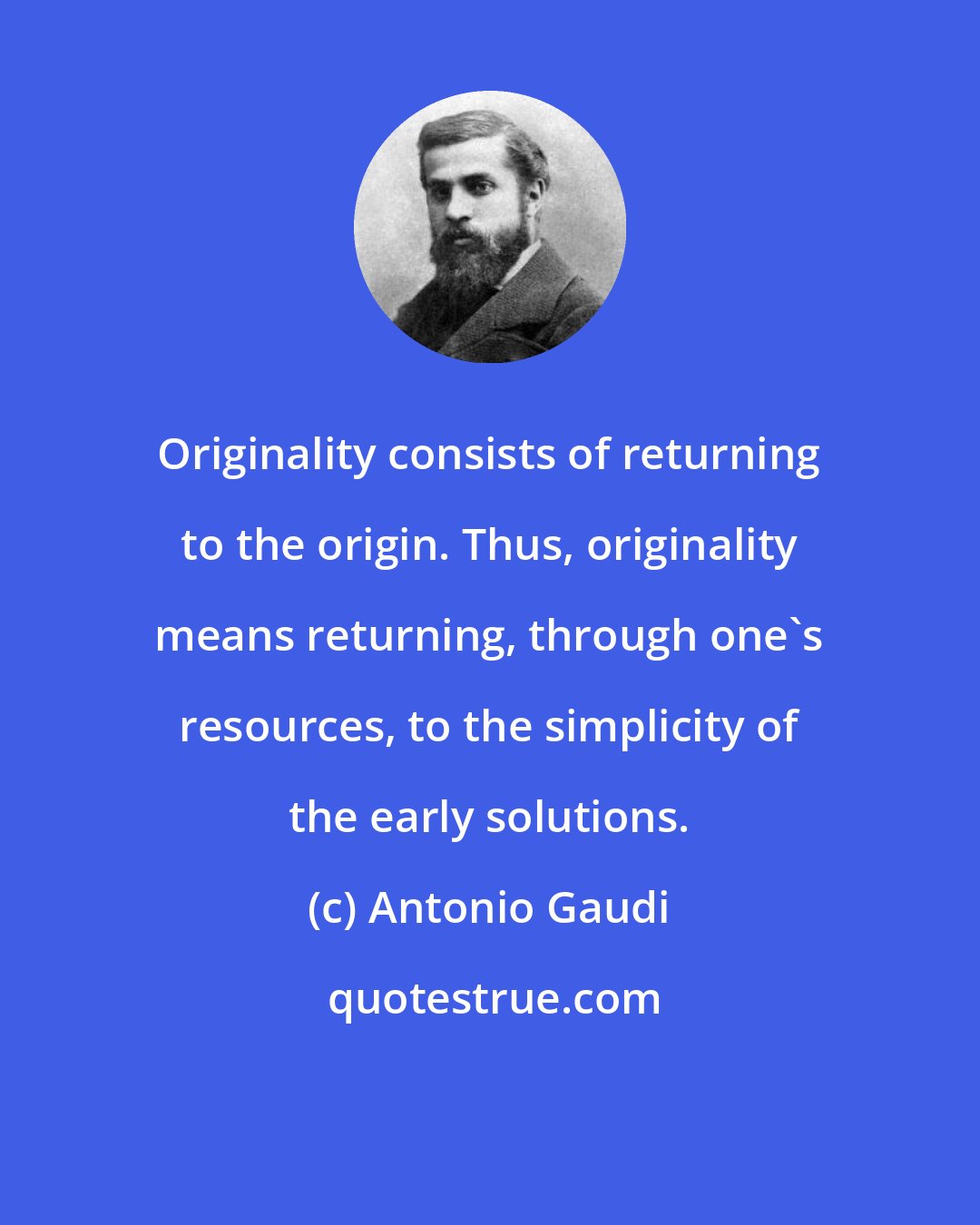 Antonio Gaudi: Originality consists of returning to the origin. Thus, originality means returning, through one's resources, to the simplicity of the early solutions.