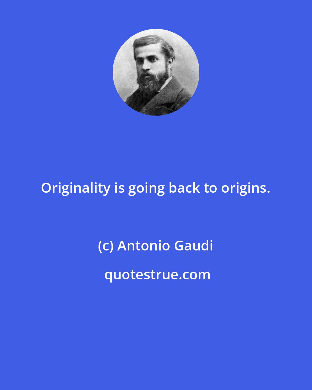 Antonio Gaudi: Originality is going back to origins.