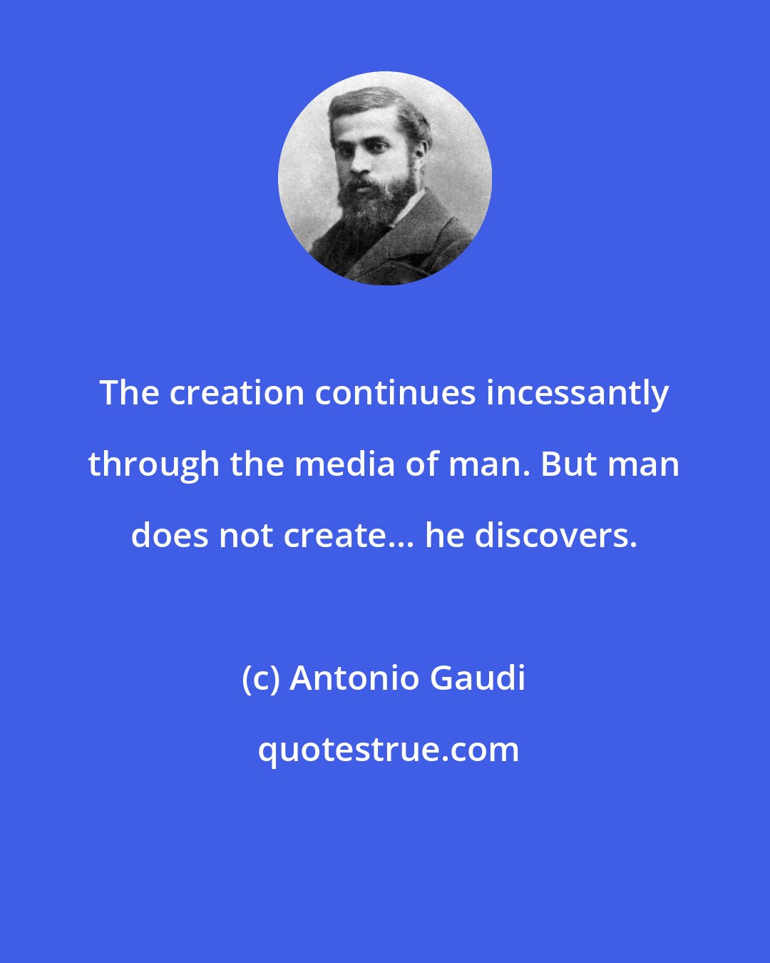 Antonio Gaudi: The creation continues incessantly through the media of man. But man does not create... he discovers.