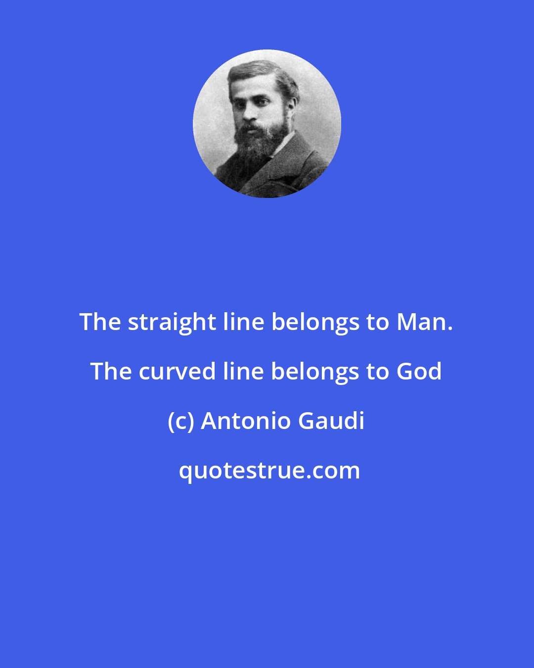 Antonio Gaudi: The straight line belongs to Man. The curved line belongs to God