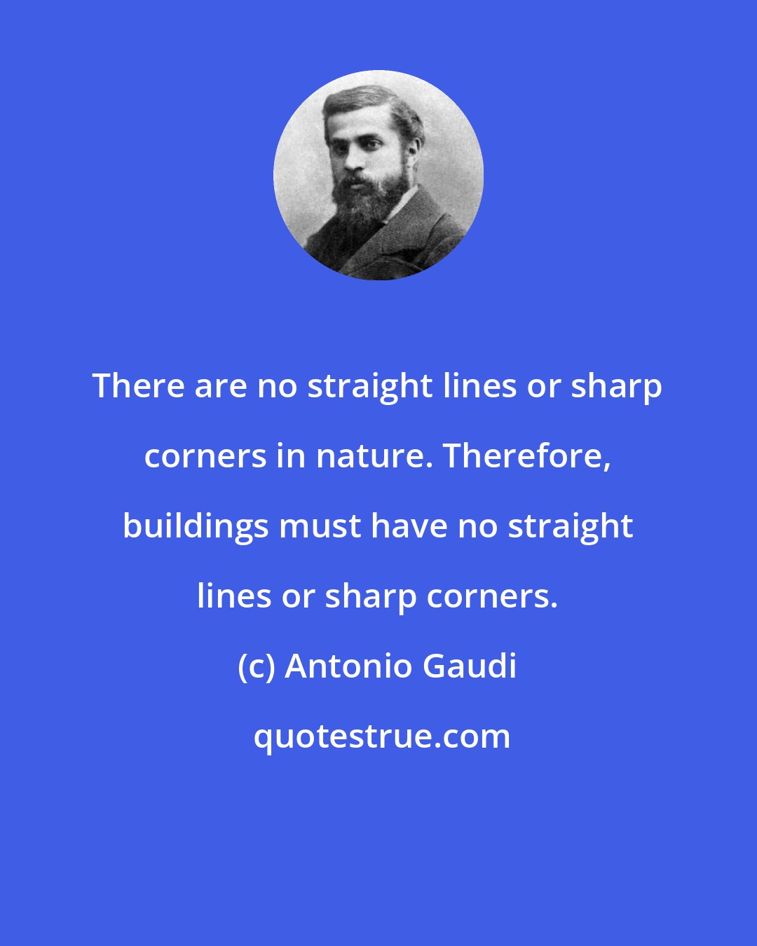Antonio Gaudi: There are no straight lines or sharp corners in nature. Therefore, buildings must have no straight lines or sharp corners.