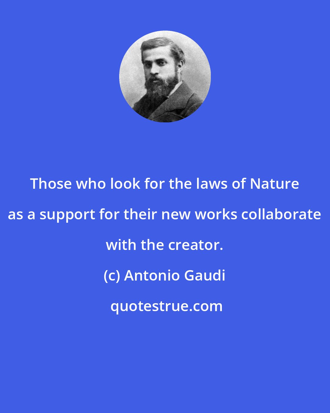 Antonio Gaudi: Those who look for the laws of Nature as a support for their new works collaborate with the creator.