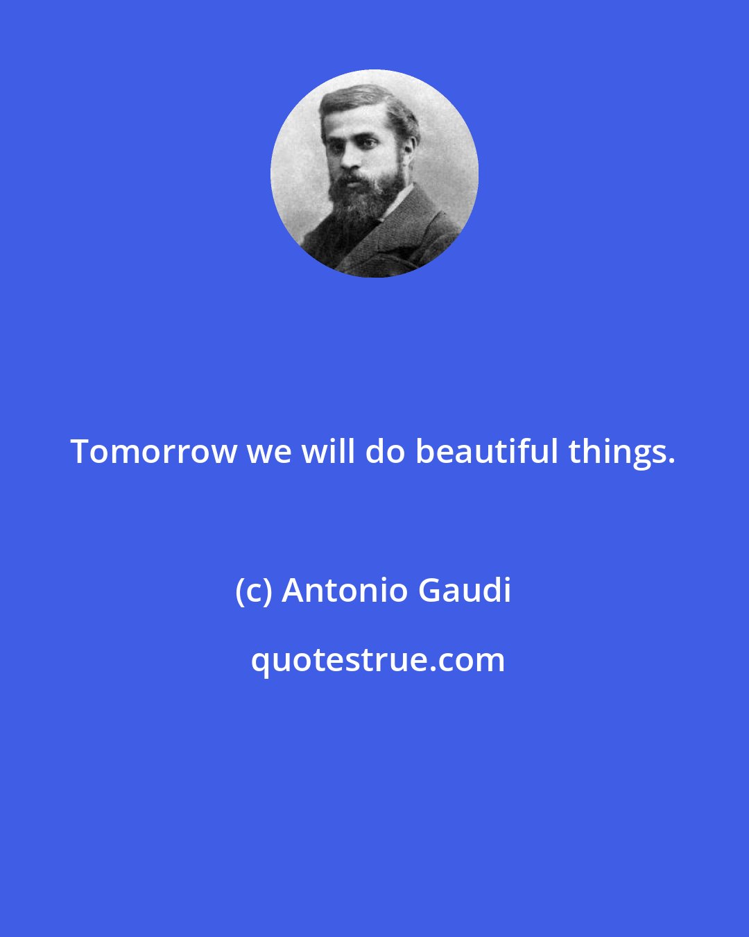 Antonio Gaudi: Tomorrow we will do beautiful things.