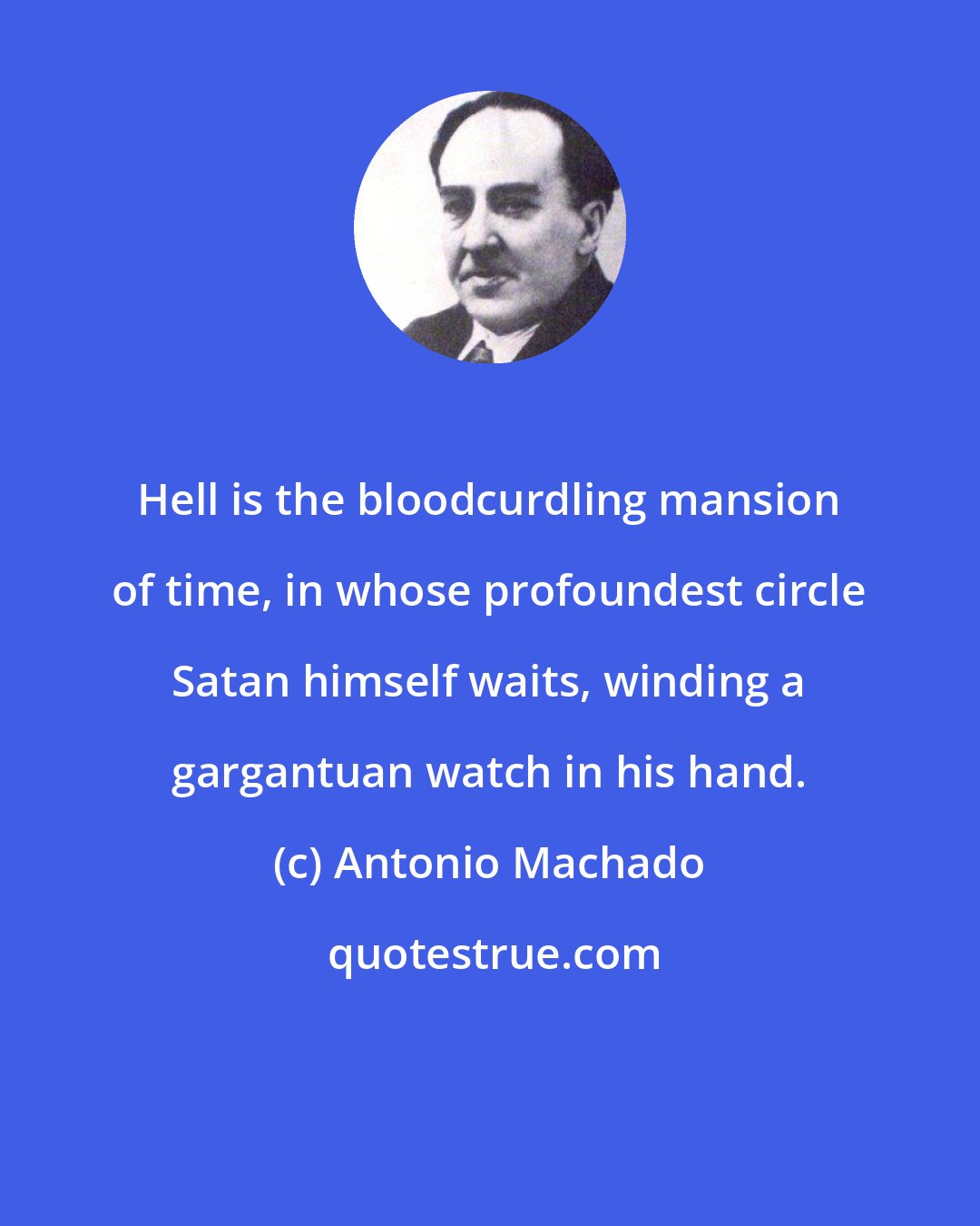 Antonio Machado: Hell is the bloodcurdling mansion of time, in whose profoundest circle Satan himself waits, winding a gargantuan watch in his hand.