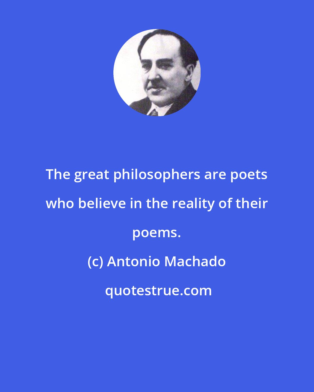 Antonio Machado: The great philosophers are poets who believe in the reality of their poems.