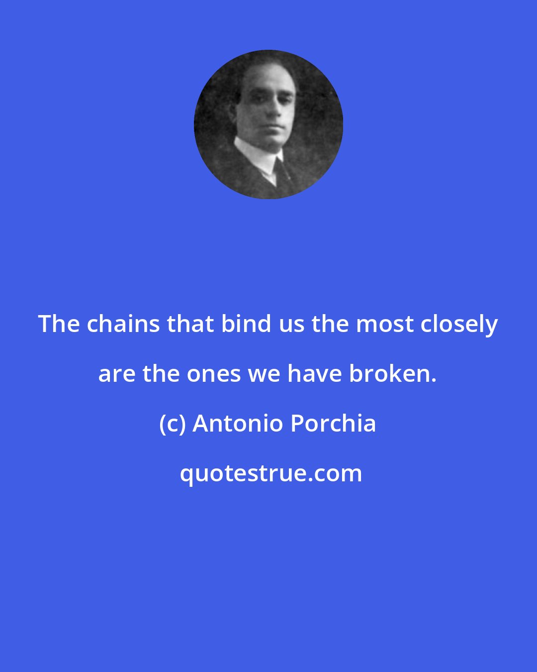 Antonio Porchia: The chains that bind us the most closely are the ones we have broken.