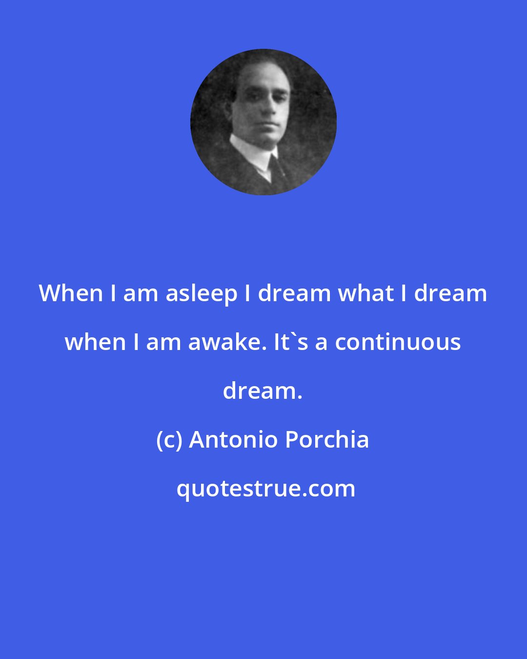 Antonio Porchia: When I am asleep I dream what I dream when I am awake. It's a continuous dream.