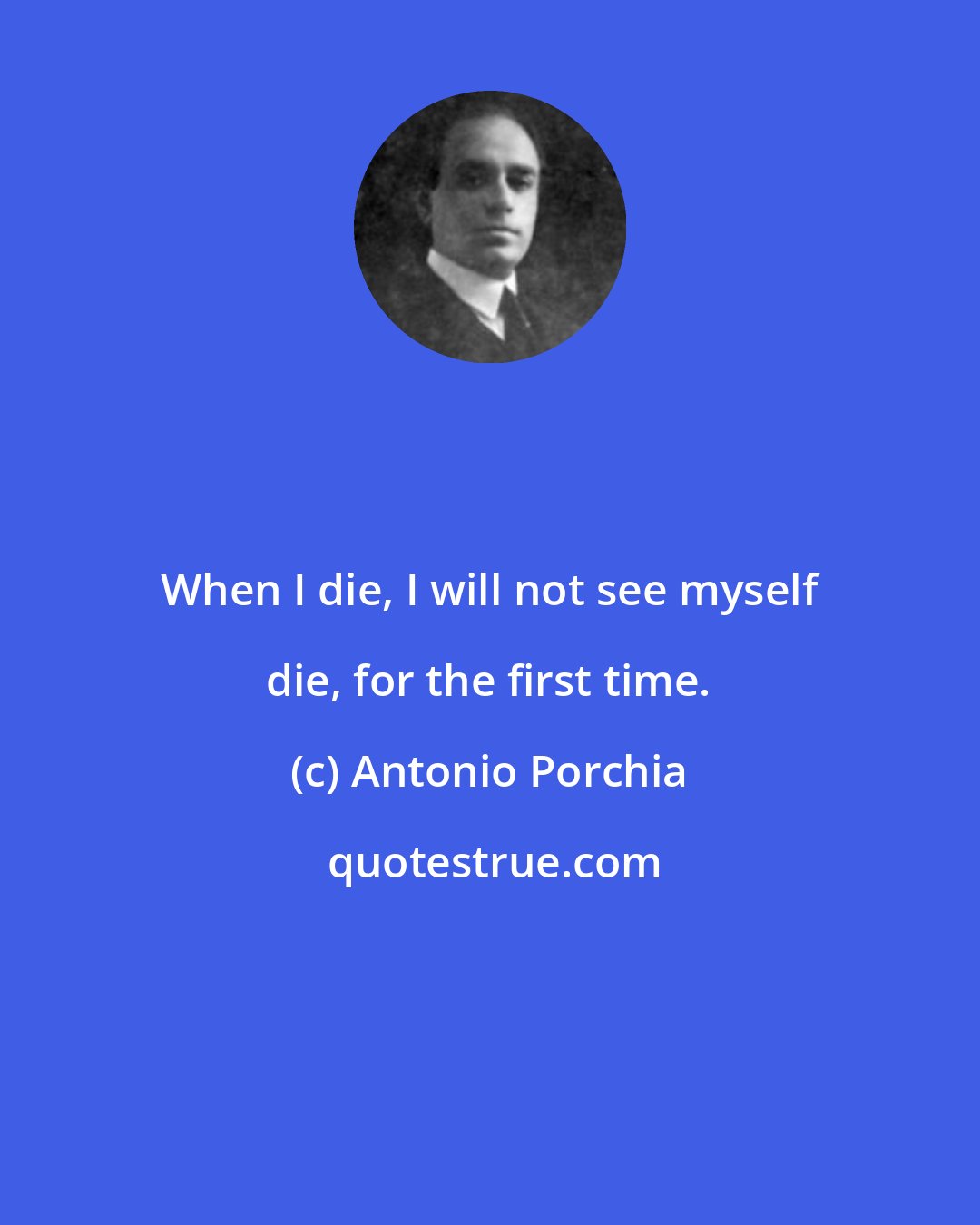 Antonio Porchia: When I die, I will not see myself die, for the first time.