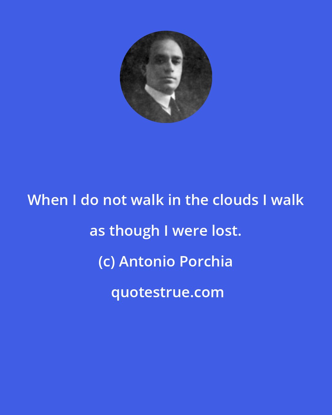 Antonio Porchia: When I do not walk in the clouds I walk as though I were lost.