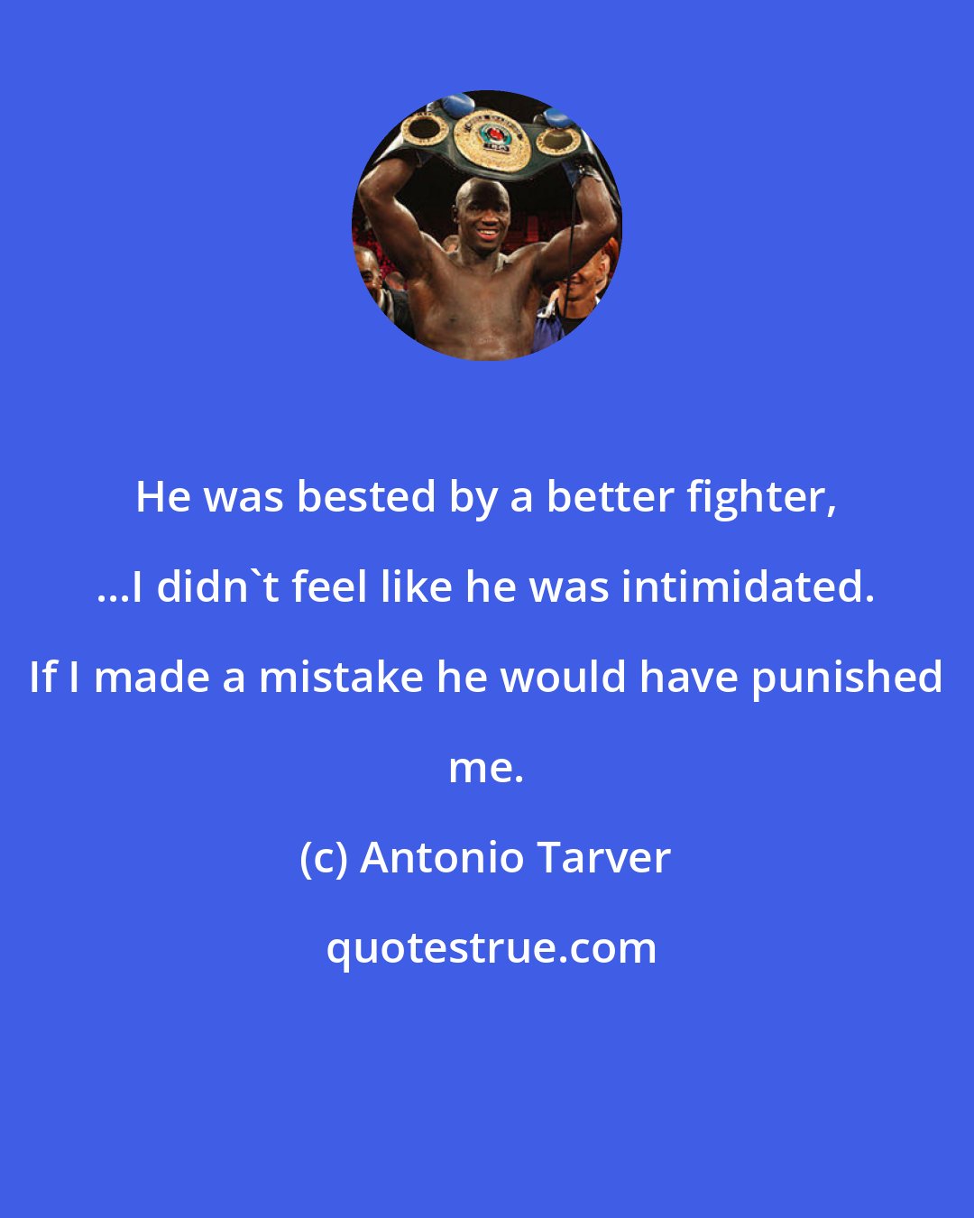 Antonio Tarver: He was bested by a better fighter, ...I didn't feel like he was intimidated. If I made a mistake he would have punished me.