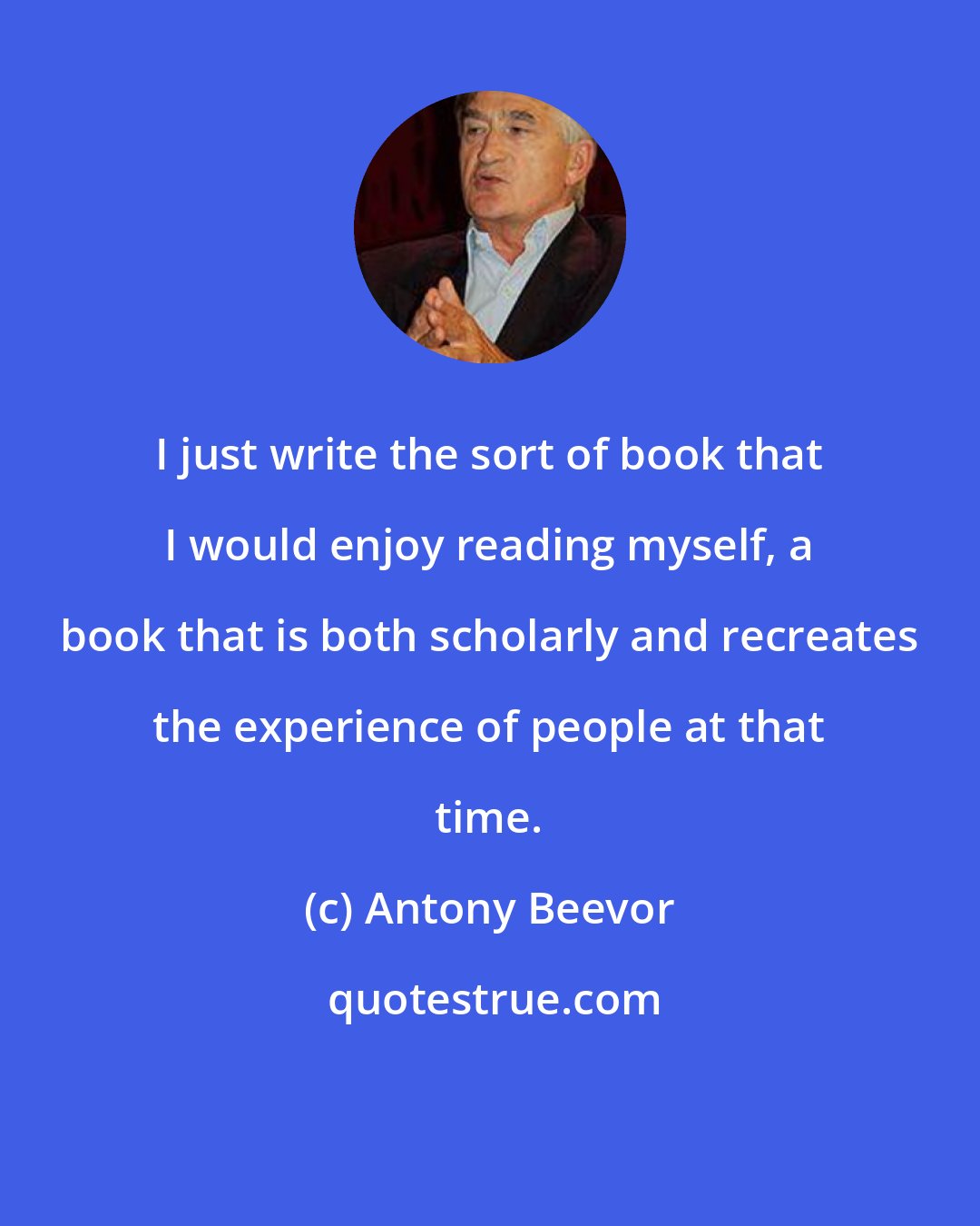 Antony Beevor: I just write the sort of book that I would enjoy reading myself, a book that is both scholarly and recreates the experience of people at that time.