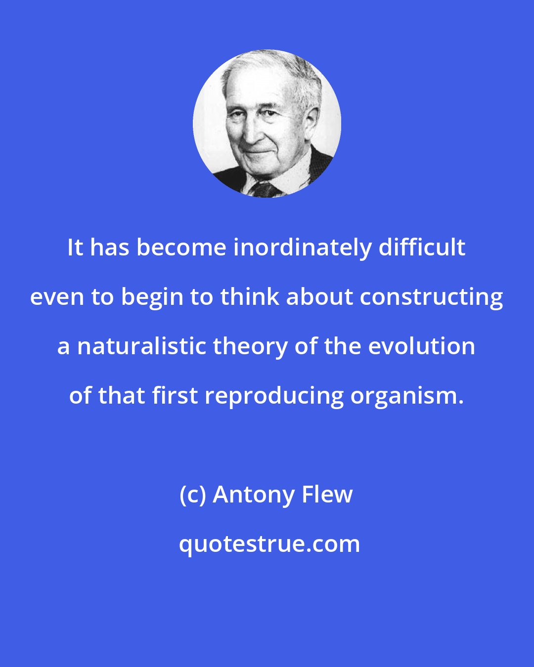 Antony Flew: It has become inordinately difficult even to begin to think about constructing a naturalistic theory of the evolution of that first reproducing organism.