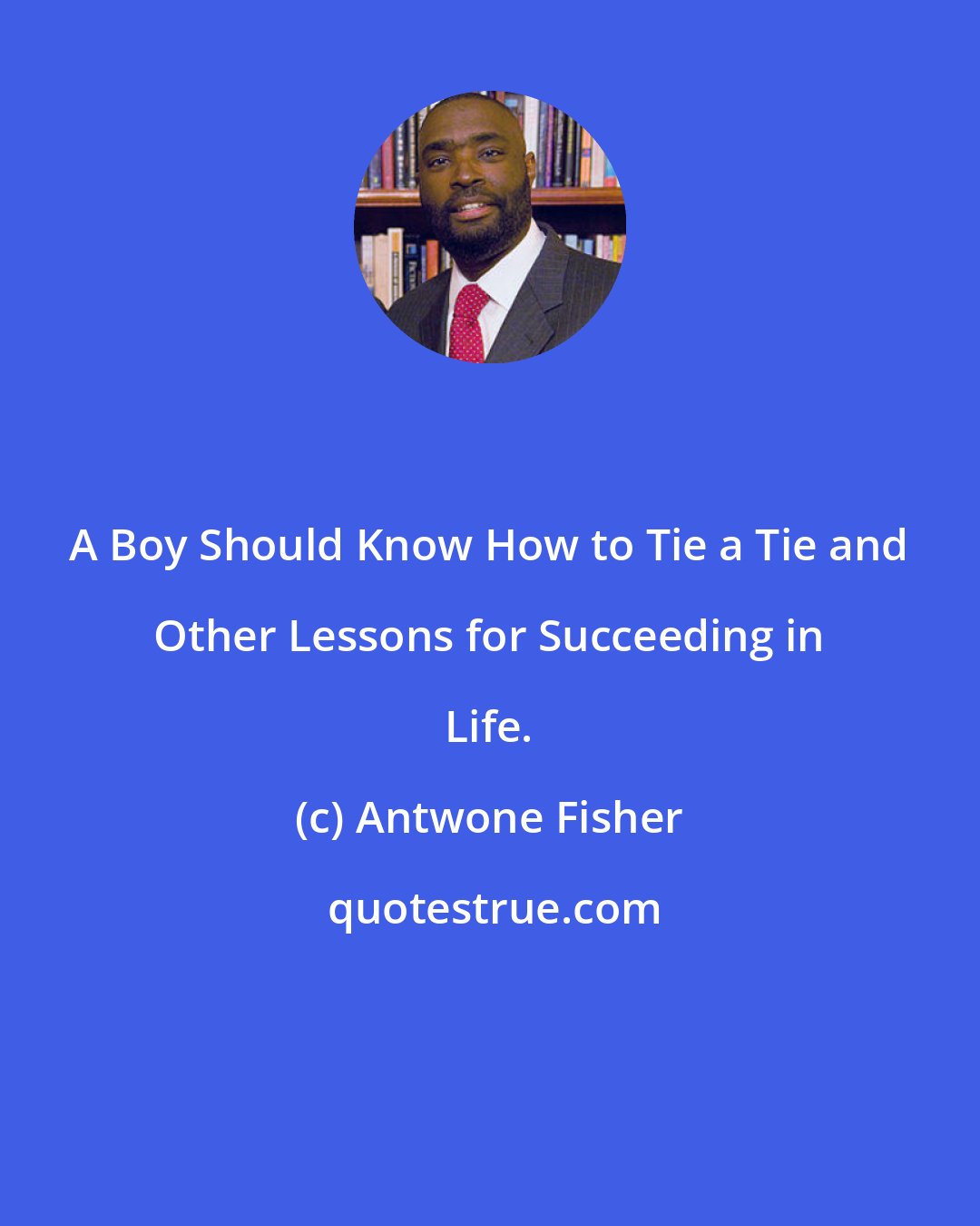 Antwone Fisher: A Boy Should Know How to Tie a Tie and Other Lessons for Succeeding in Life.