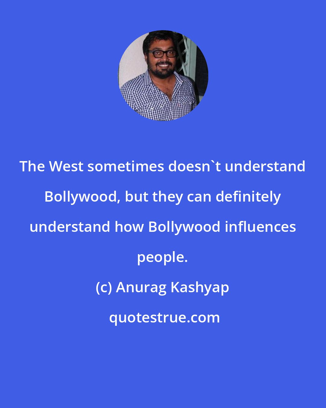 Anurag Kashyap: The West sometimes doesn't understand Bollywood, but they can definitely understand how Bollywood influences people.