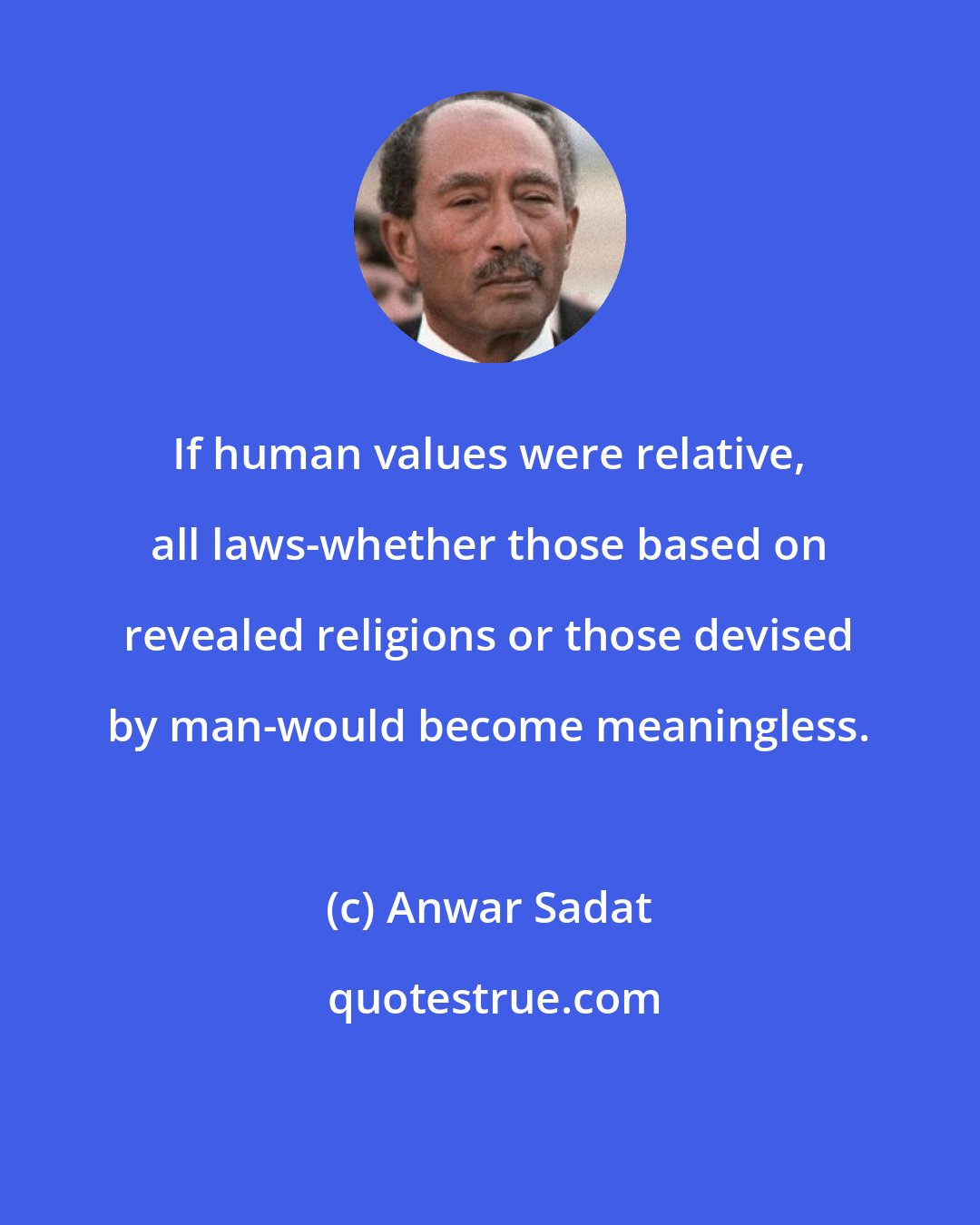 Anwar Sadat: If human values were relative, all laws-whether those based on revealed religions or those devised by man-would become meaningless.