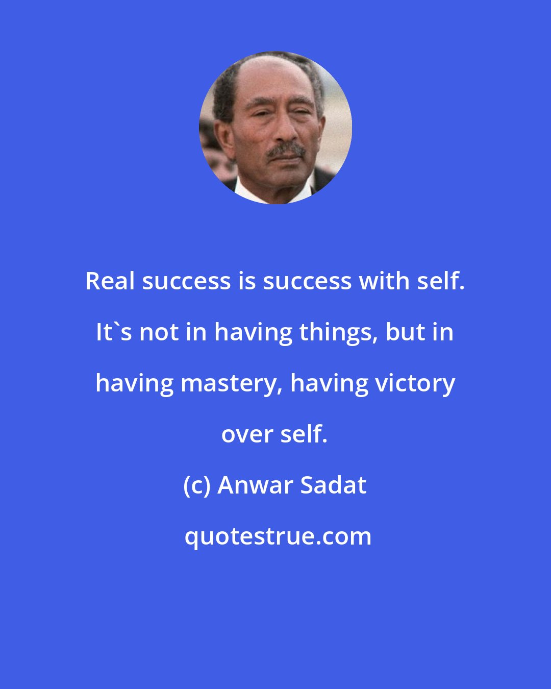 Anwar Sadat: Real success is success with self. It's not in having things, but in having mastery, having victory over self.