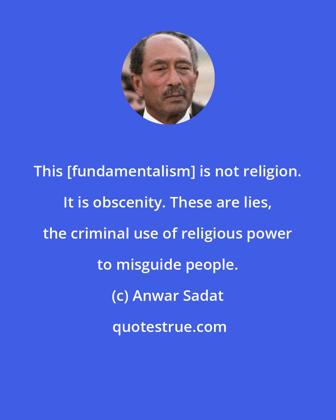 Anwar Sadat: This [fundamentalism] is not religion. It is obscenity. These are lies, the criminal use of religious power to misguide people.
