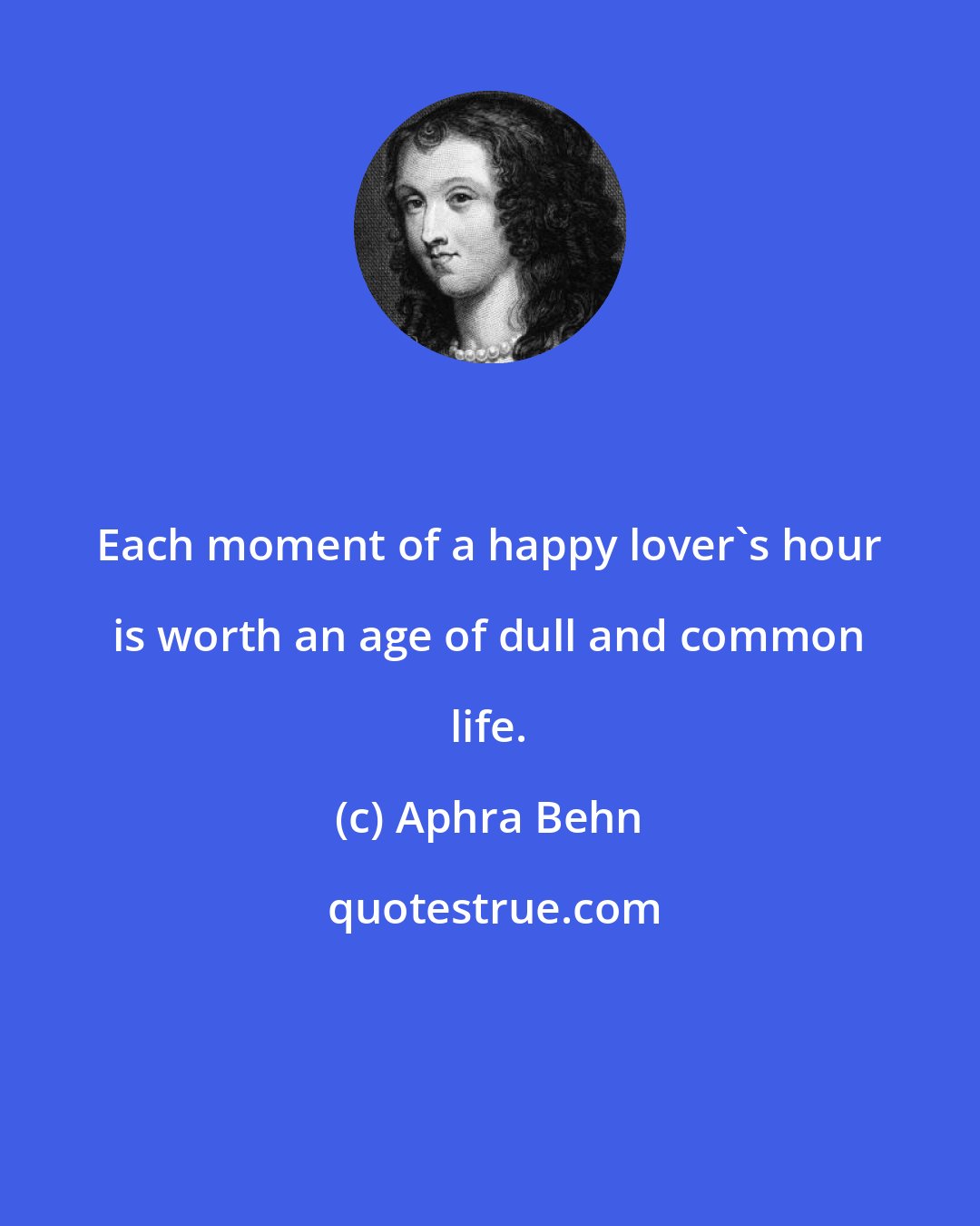 Aphra Behn: Each moment of a happy lover's hour is worth an age of dull and common life.