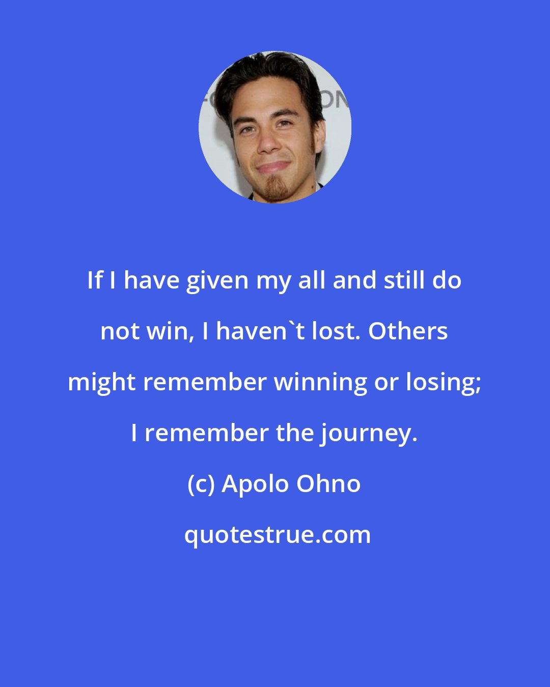 Apolo Ohno: If I have given my all and still do not win, I haven't lost. Others might remember winning or losing; I remember the journey.