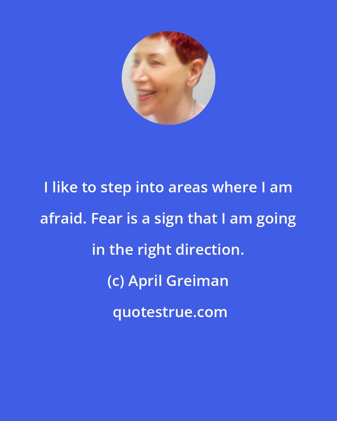 April Greiman: I like to step into areas where I am afraid. Fear is a sign that I am going in the right direction.