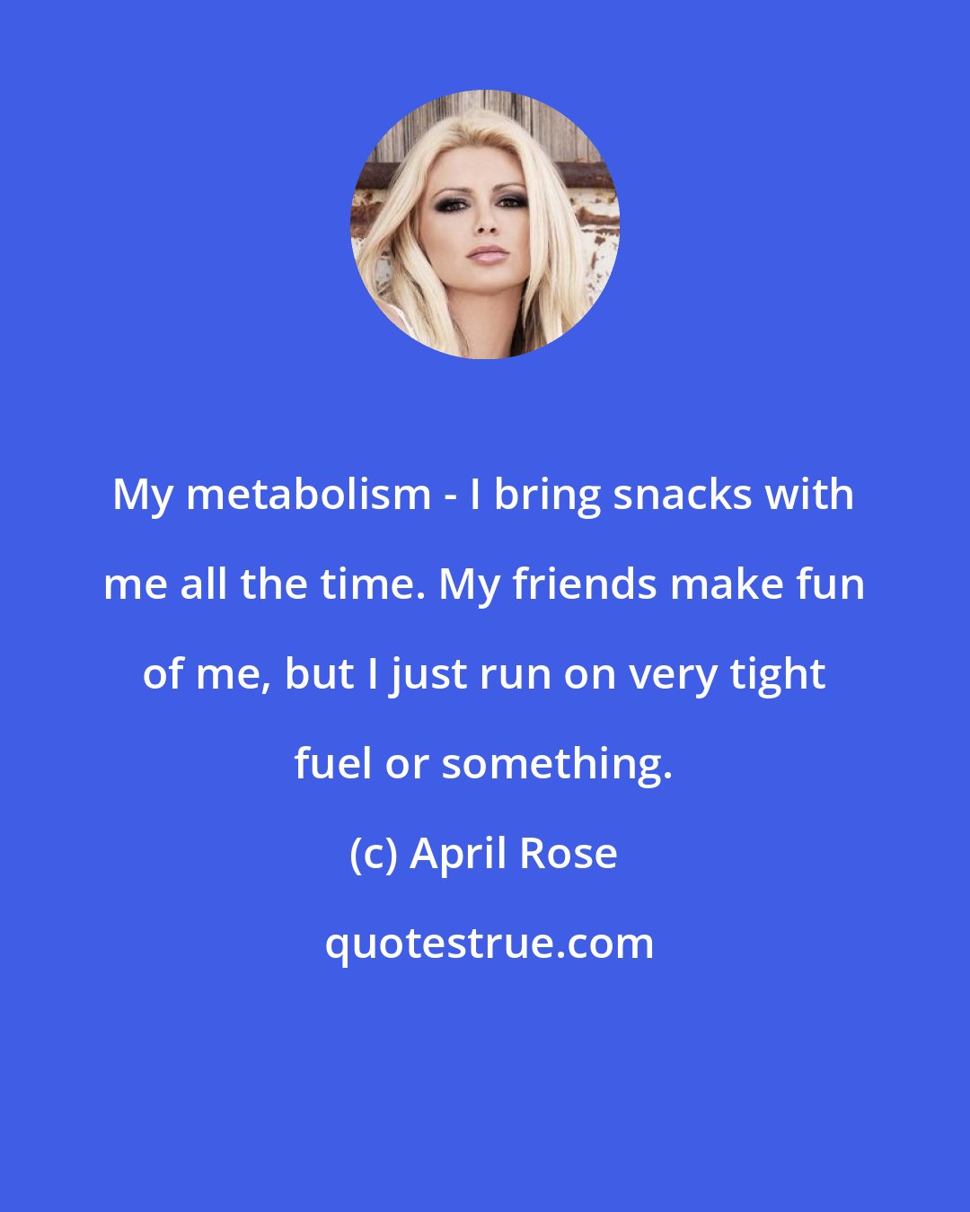 April Rose: My metabolism - I bring snacks with me all the time. My friends make fun of me, but I just run on very tight fuel or something.