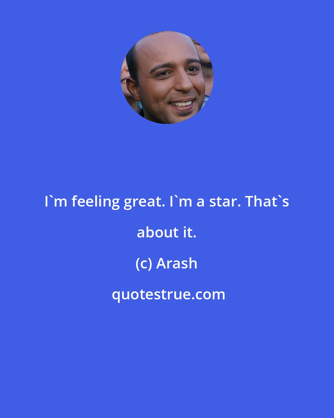 Arash: I'm feeling great. I'm a star. That's about it.