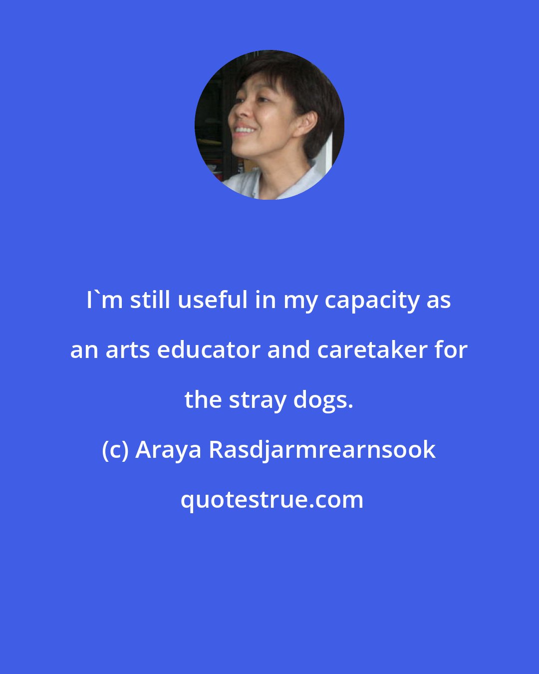 Araya Rasdjarmrearnsook: I'm still useful in my capacity as an arts educator and caretaker for the stray dogs.