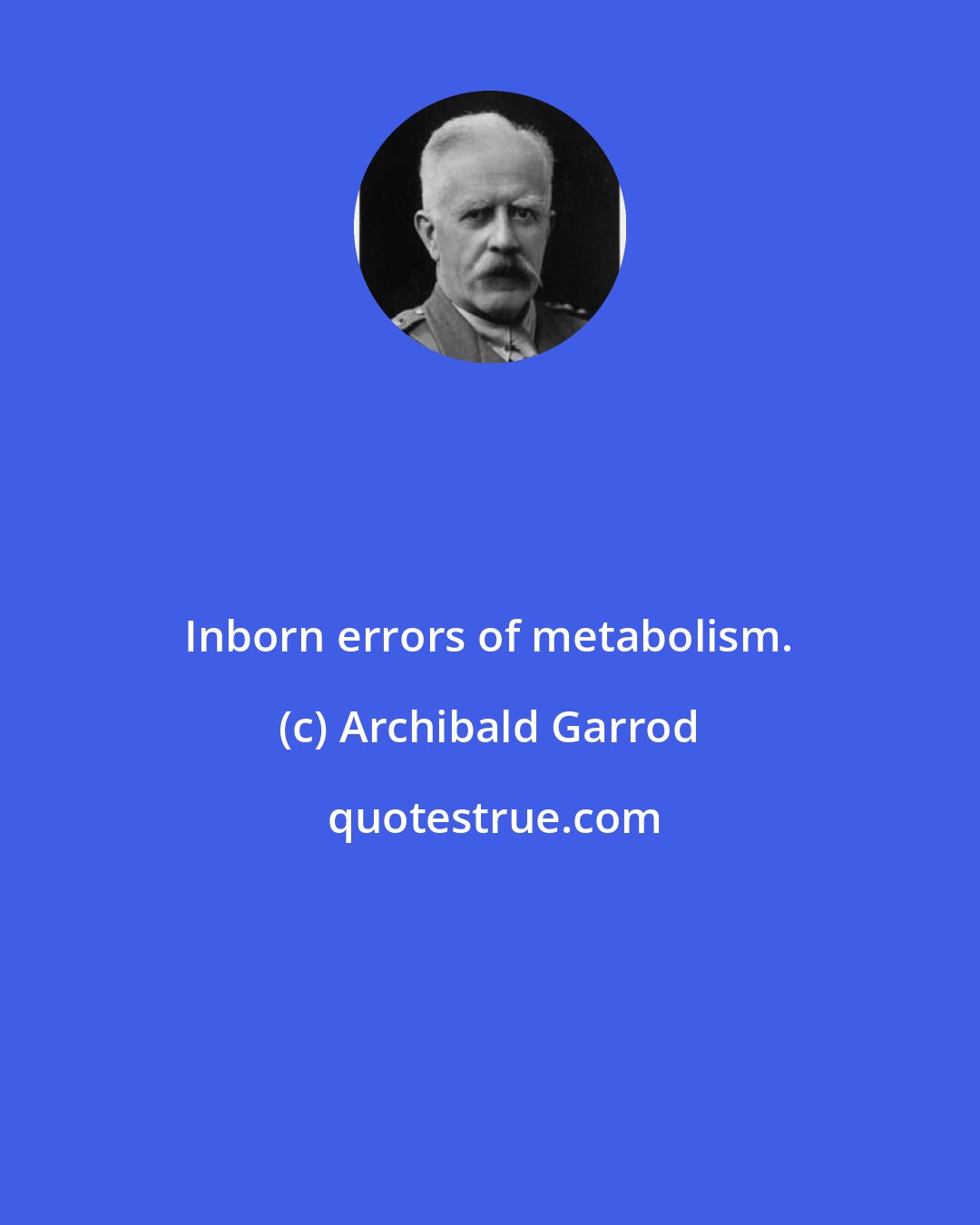 Archibald Garrod: Inborn errors of metabolism.