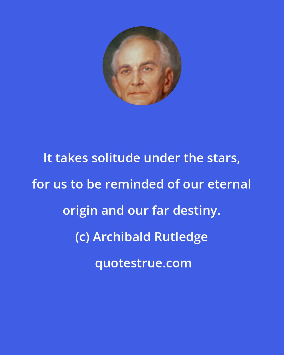 Archibald Rutledge: It takes solitude under the stars, for us to be reminded of our eternal origin and our far destiny.