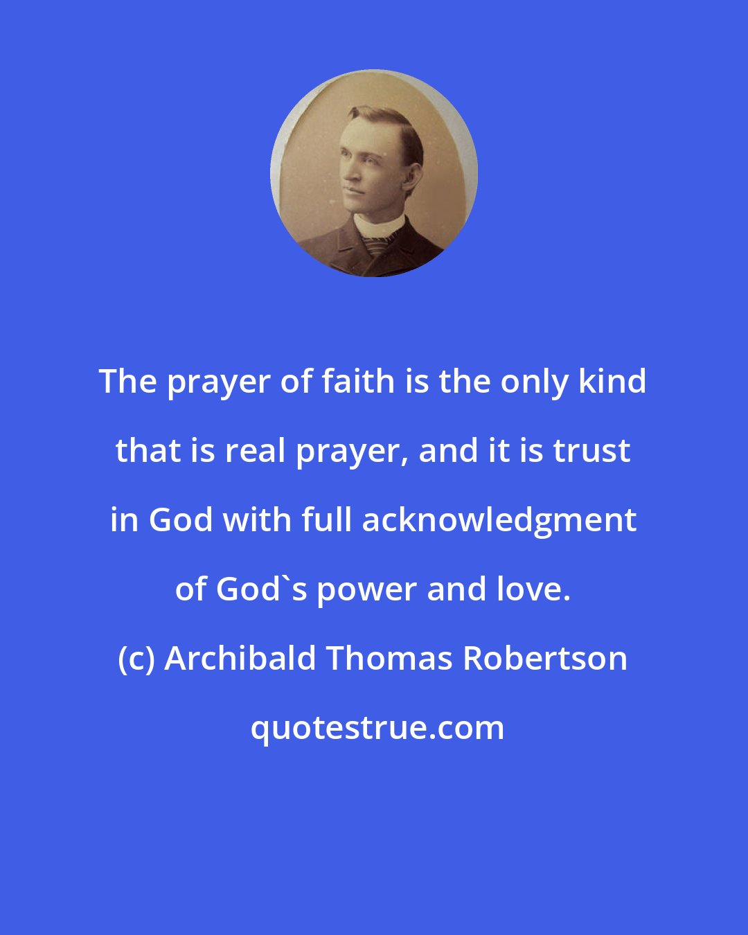 Archibald Thomas Robertson: The prayer of faith is the only kind that is real prayer, and it is trust in God with full acknowledgment of God's power and love.
