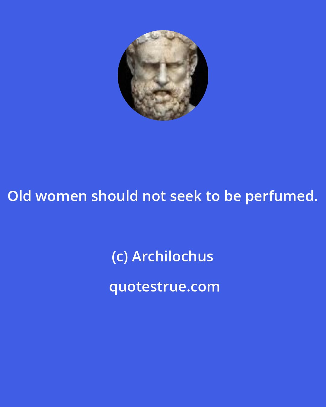 Archilochus: Old women should not seek to be perfumed.