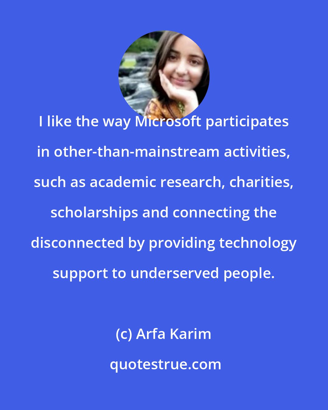 Arfa Karim: I like the way Microsoft participates in other-than-mainstream activities, such as academic research, charities, scholarships and connecting the disconnected by providing technology support to underserved people.