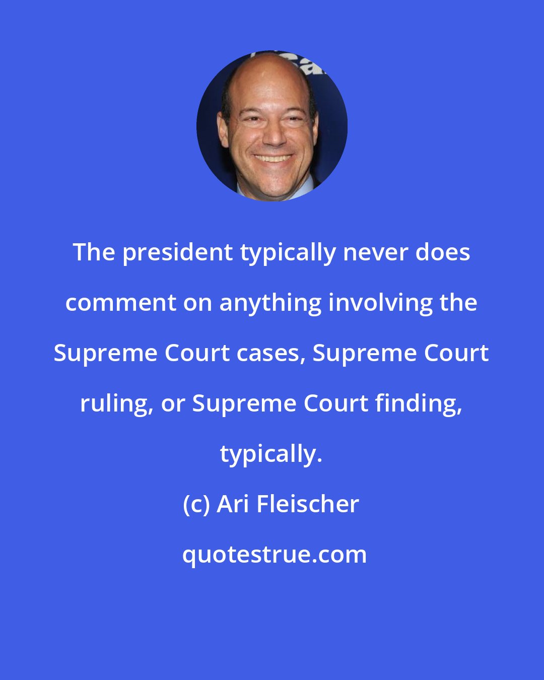 Ari Fleischer: The president typically never does comment on anything involving the Supreme Court cases, Supreme Court ruling, or Supreme Court finding, typically.