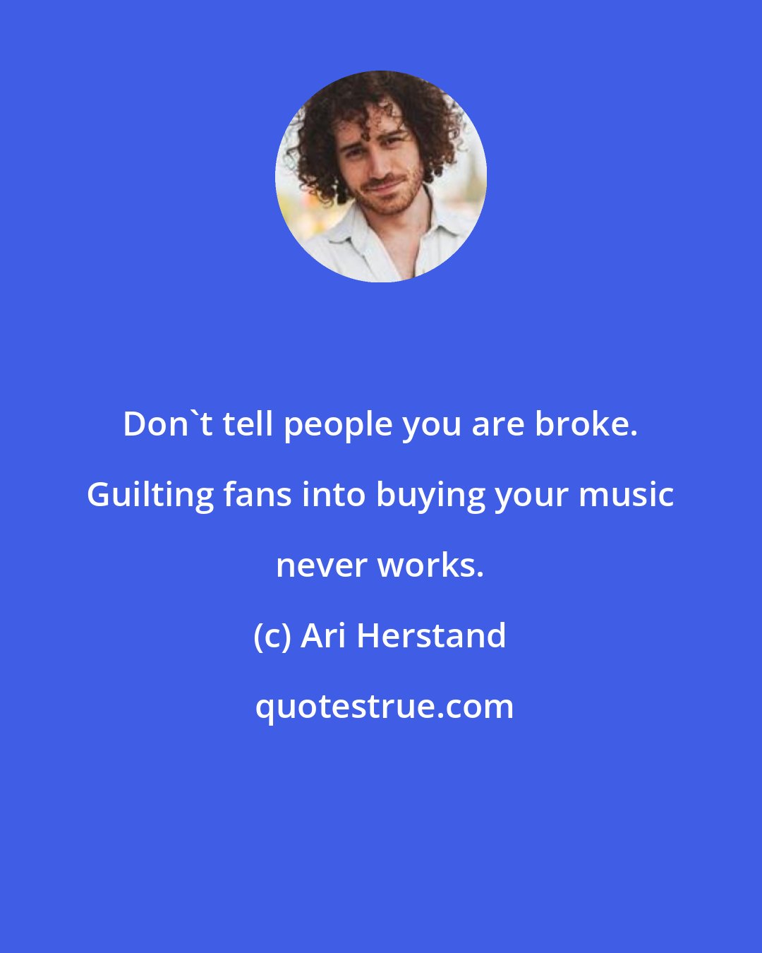 Ari Herstand: Don't tell people you are broke. Guilting fans into buying your music never works.