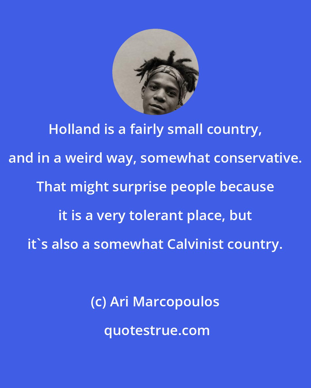 Ari Marcopoulos: Holland is a fairly small country, and in a weird way, somewhat conservative. That might surprise people because it is a very tolerant place, but it's also a somewhat Calvinist country.