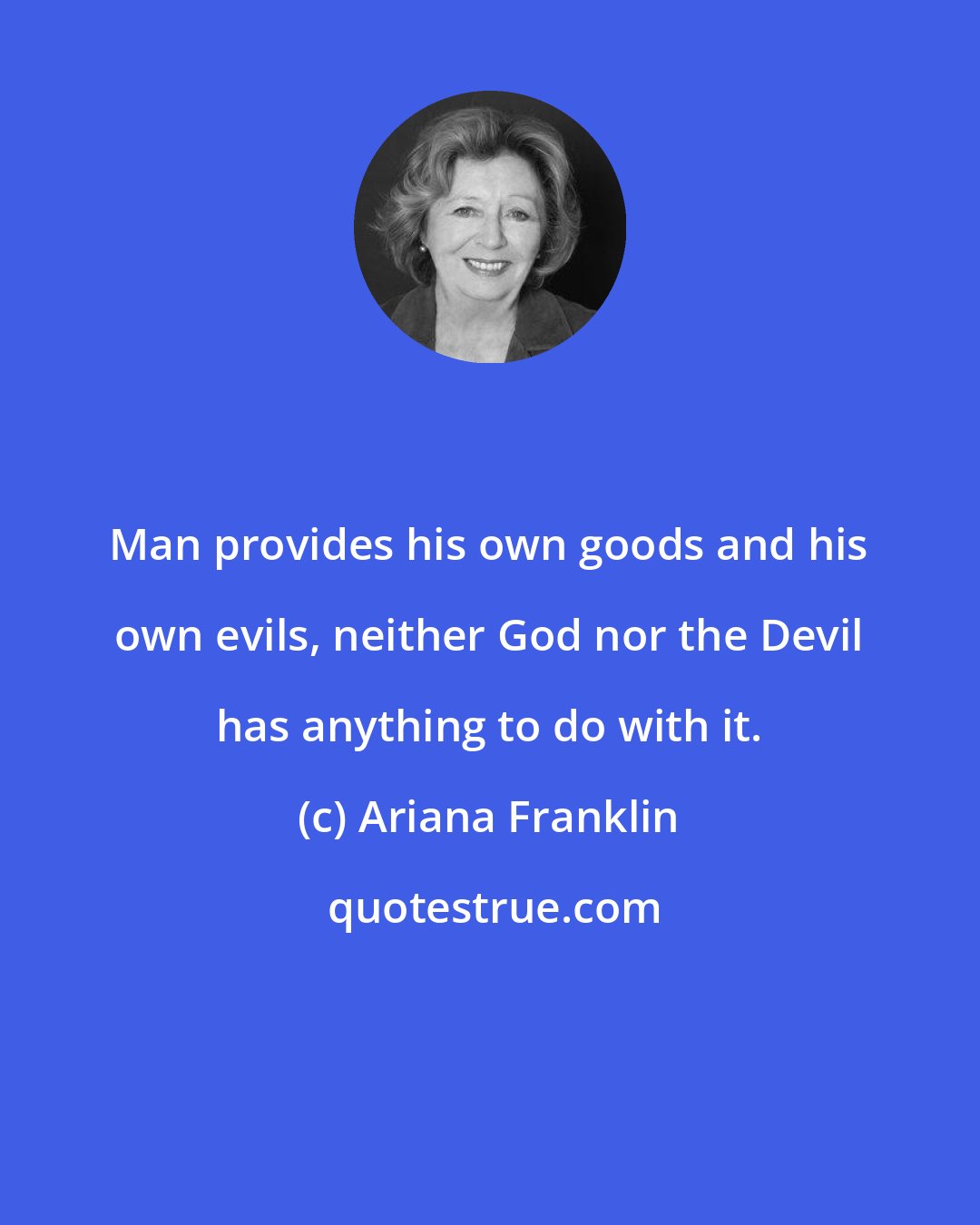 Ariana Franklin: Man provides his own goods and his own evils, neither God nor the Devil has anything to do with it.