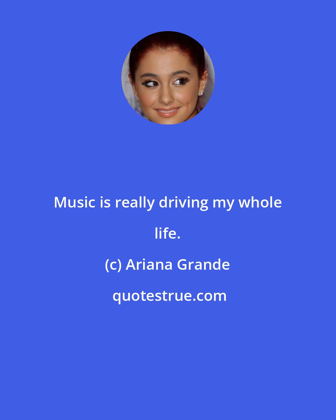 Ariana Grande: Music is really driving my whole life.