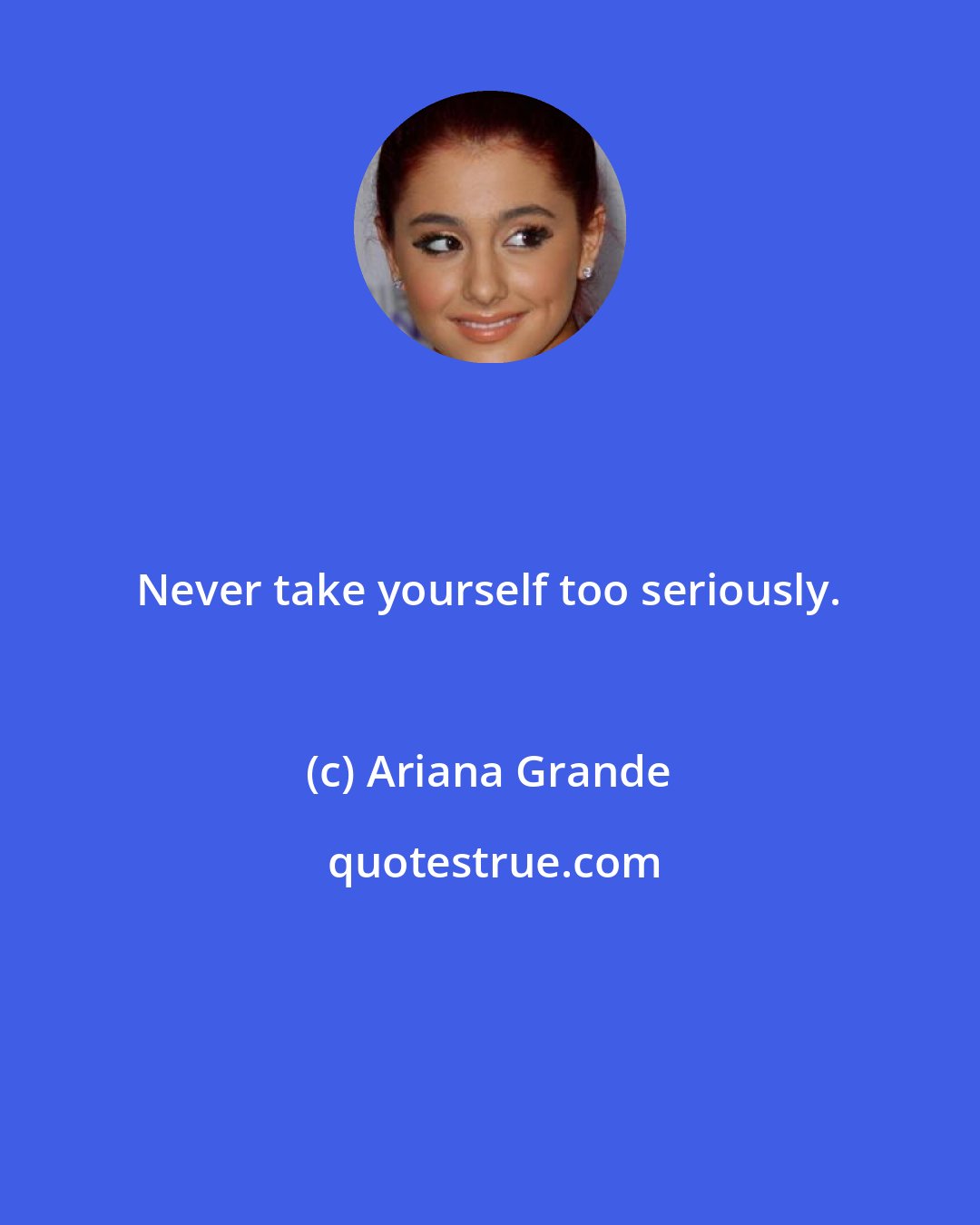 Ariana Grande: Never take yourself too seriously.