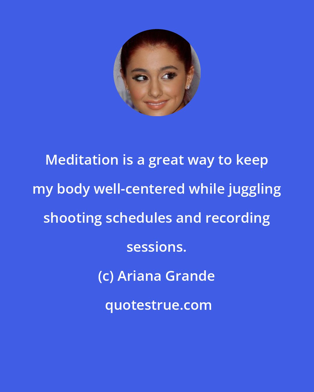 Ariana Grande: Meditation is a great way to keep my body well-centered while juggling shooting schedules and recording sessions.