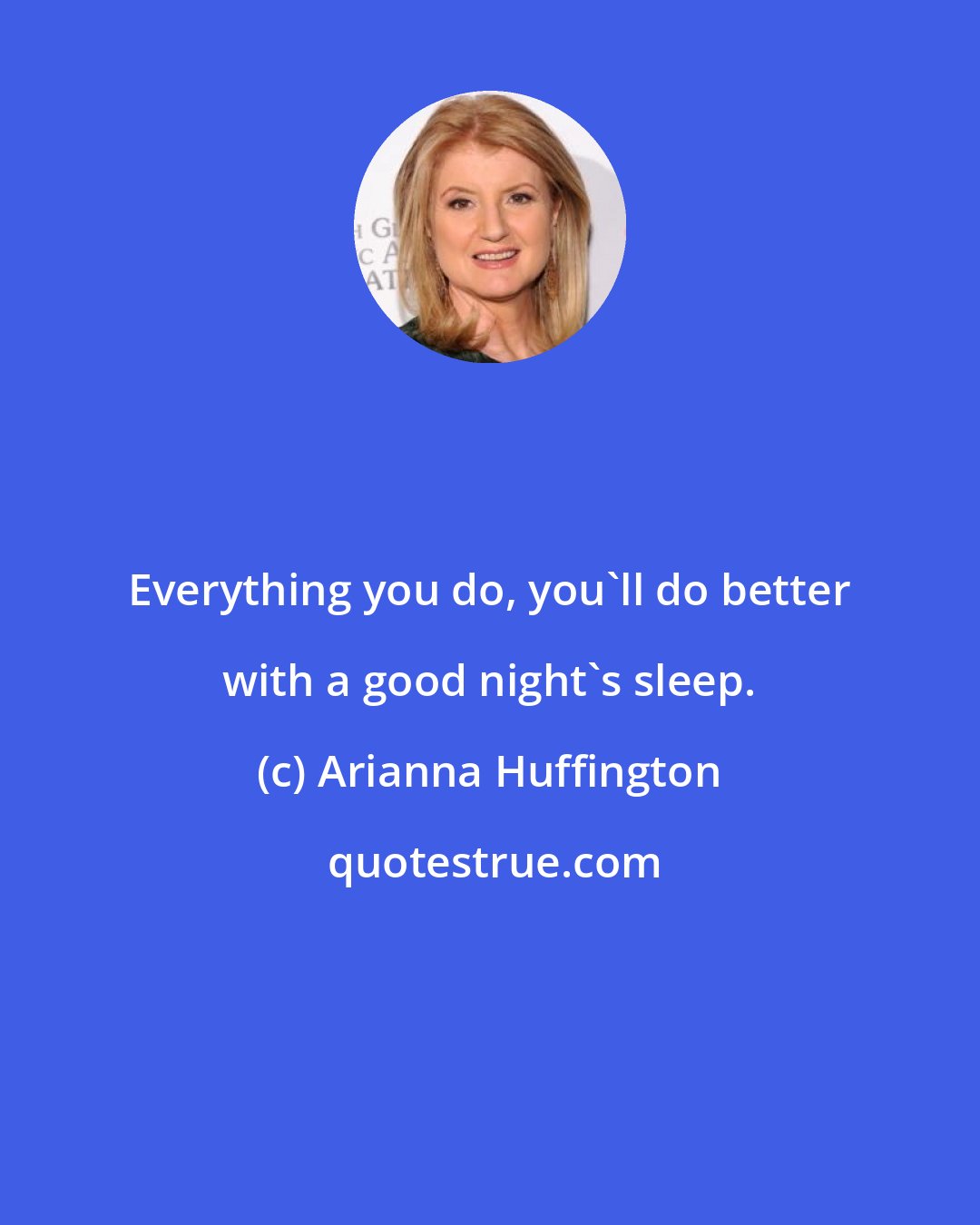 Arianna Huffington: Everything you do, you'll do better with a good night's sleep.