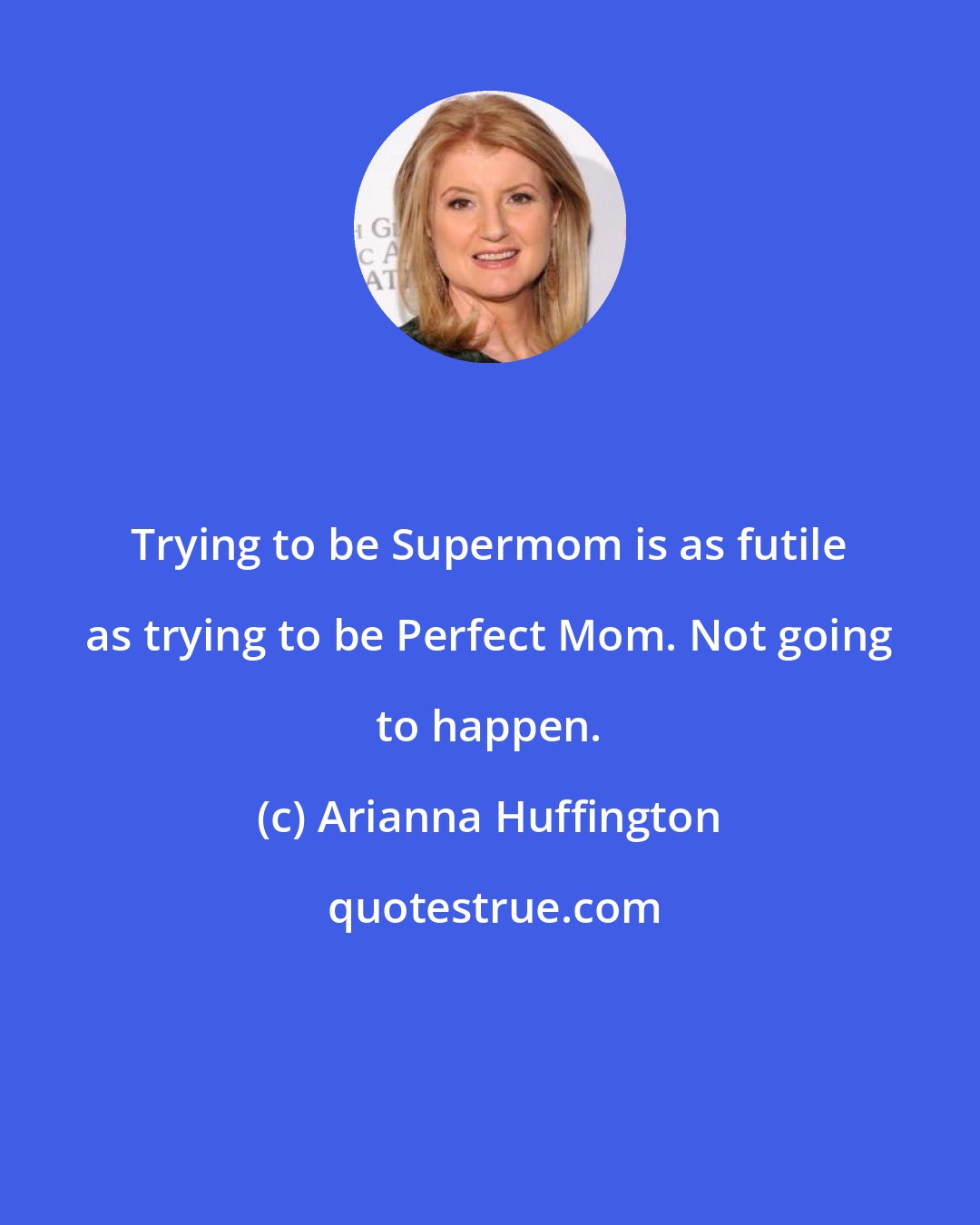 Arianna Huffington: Trying to be Supermom is as futile as trying to be Perfect Mom. Not going to happen.